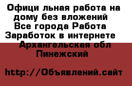 Официaльная работа на дому,без вложений - Все города Работа » Заработок в интернете   . Архангельская обл.,Пинежский 